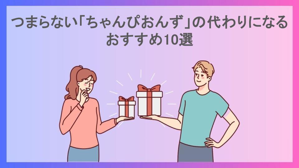 つまらない「ちゃんぴおんず」の代わりになるおすすめ10選